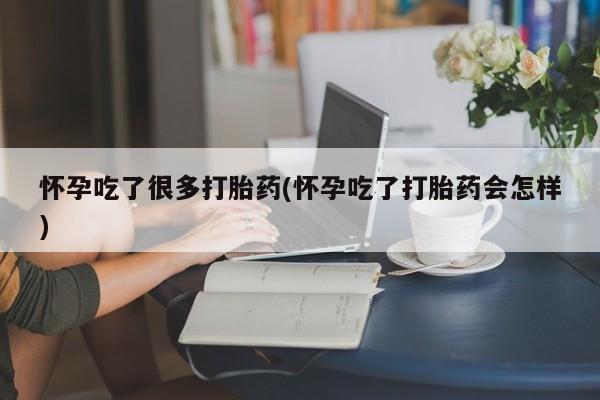打胎药使用怀孕吃了很多打胎药(怀孕吃了打胎药会怎样)