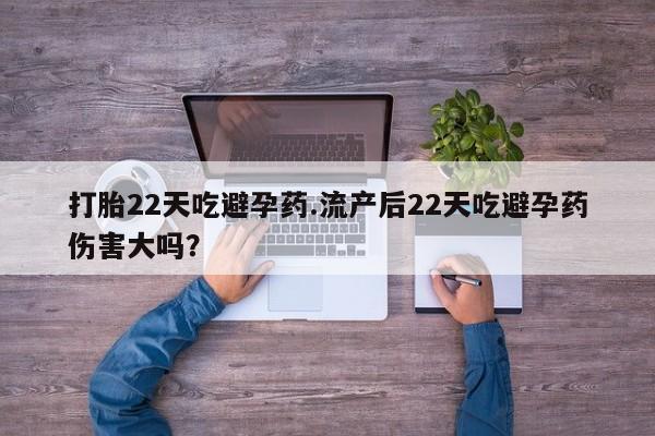 打胎药使用打胎22天吃避孕药.流产后22天吃避孕药伤害大吗？