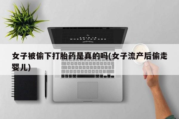打胎药使用女子被偷下打胎药是真的吗(女子流产后偷走婴儿)