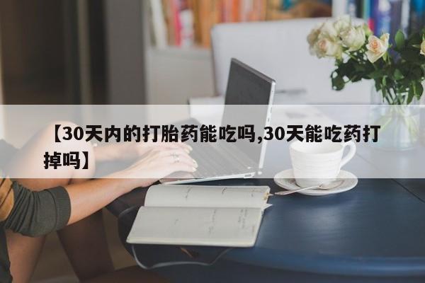 打胎药使用【30天内的打胎药能吃吗,30天能吃药打掉吗】