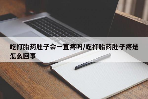 打胎药使用吃打胎药肚子会一直疼吗/吃打胎药肚子疼是怎么回事
