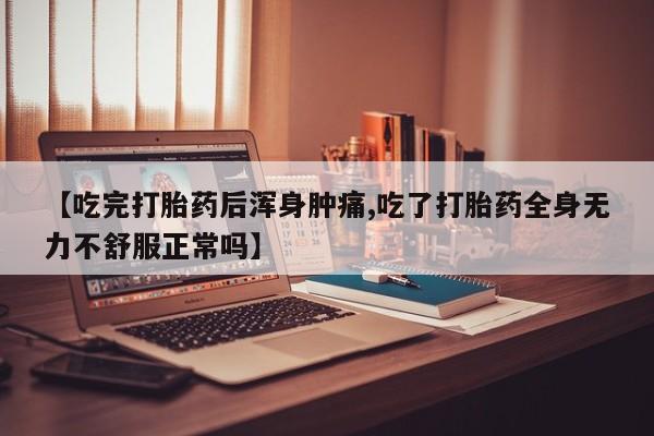 打胎药使用【吃完打胎药后浑身肿痛,吃了打胎药全身无力不舒服正常吗】