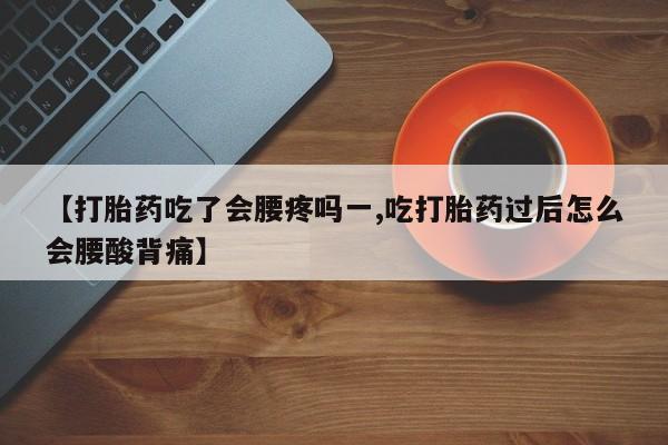 打胎药使用【打胎药吃了会腰疼吗一,吃打胎药过后怎么会腰酸背痛】