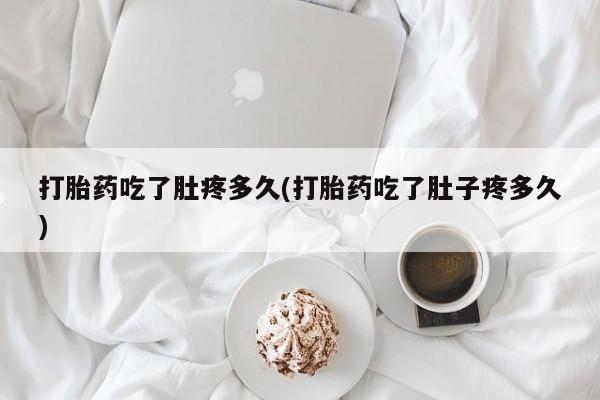 打胎药使用打胎药吃了肚疼多久(打胎药吃了肚子疼多久)