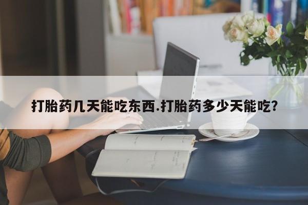 打胎药使用打胎药几天能吃东西.打胎药多少天能吃？