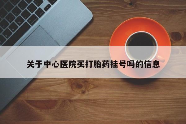 打胎药使用关于中心医院买打胎药挂号吗的信息