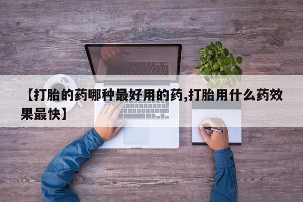 打胎药使用【打胎的药哪种最好用的药,打胎用什么药效果最快】