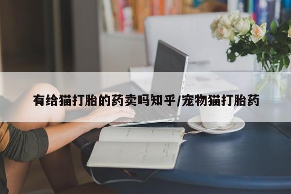 打胎药使用有给猫打胎的药卖吗知乎/宠物猫打胎药