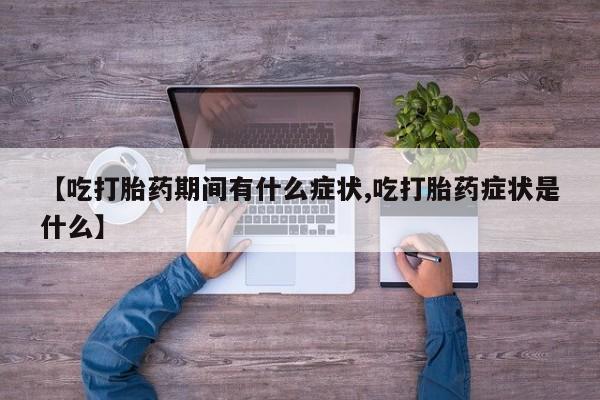 打胎药使用【吃打胎药期间有什么症状,吃打胎药症状是什么】