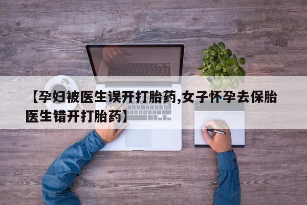 打胎药使用【孕妇被医生误开打胎药,女子怀孕去保胎 医生错开打胎药】