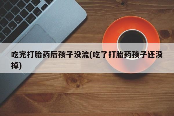 打胎药使用吃完打胎药后孩子没流(吃了打胎药孩子还没掉)