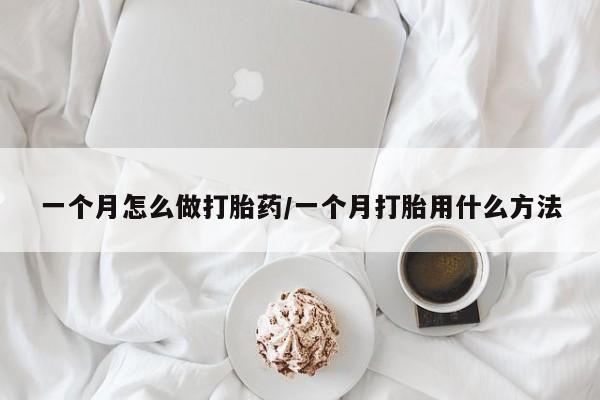 打胎药使用一个月怎么做打胎药/一个月打胎用什么方法
