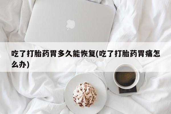打胎药使用吃了打胎药胃多久能恢复(吃了打胎药胃痛怎么办)