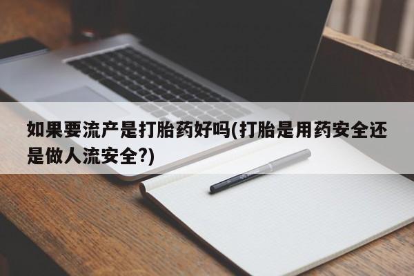 打胎药使用如果要流产是打胎药好吗(打胎是用药安全还是做人流安全?)