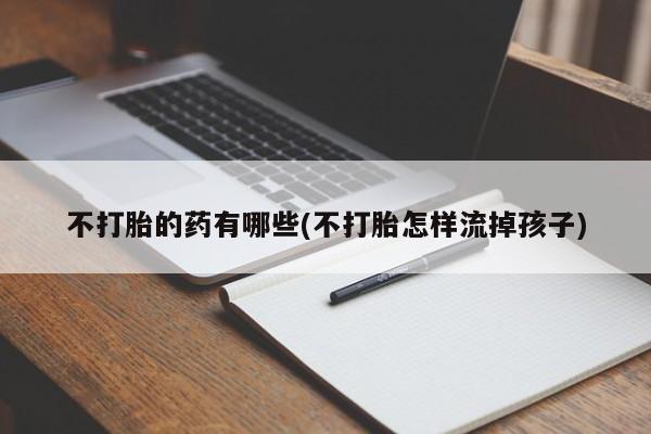 打胎药使用不打胎的药有哪些(不打胎怎样流掉孩子)