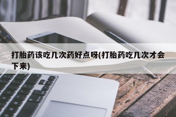 打胎药使用打胎药该吃几次药好点呀(打胎药吃几次才会下来)
