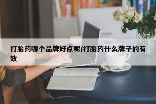 打胎药使用打胎药哪个品牌好点呢/打胎药什么牌子的有效