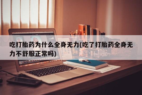 打胎药使用吃打胎药为什么全身无力(吃了打胎药全身无力不舒服正常吗)