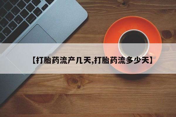 打胎药使用【打胎药流产几天,打胎药流多少天】