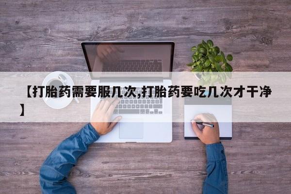 打胎药使用【打胎药需要服几次,打胎药要吃几次才干净】
