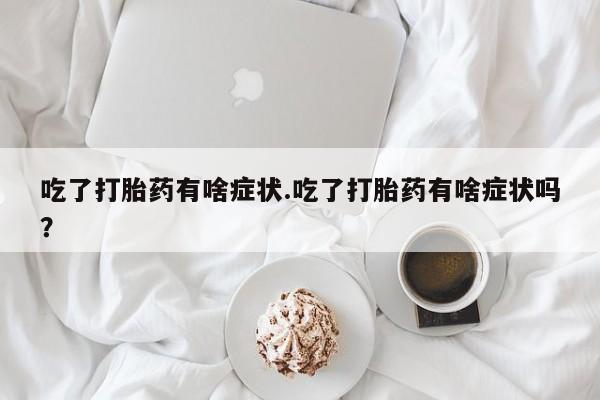 打胎药使用吃了打胎药有啥症状.吃了打胎药有啥症状吗？