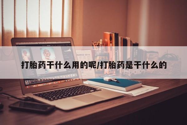 打胎药使用打胎药干什么用的呢/打胎药是干什么的