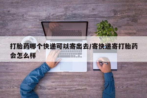 打胎药使用打胎药哪个快递可以寄出去/寄快递寄打胎药会怎么样