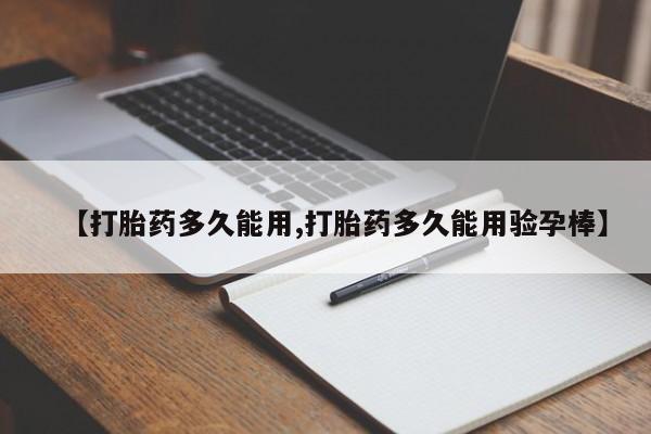 打胎药使用【打胎药多久能用,打胎药多久能用验孕棒】