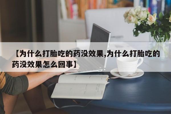 打胎药使用【为什么打胎吃的药没效果,为什么打胎吃的药没效果怎么回事】