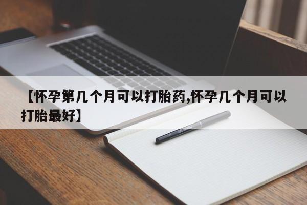 打胎药使用【怀孕第几个月可以打胎药,怀孕几个月可以打胎最好】
