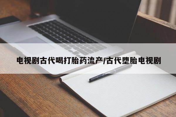 打胎药使用电视剧古代喝打胎药流产/古代堕胎电视剧