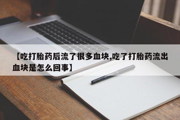 打胎药使用【吃打胎药后流了很多血块,吃了打胎药流出血块是怎么回事】