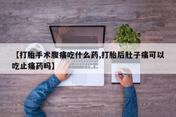 打胎药使用【打胎手术腹痛吃什么药,打胎后肚子痛可以吃止痛药吗】