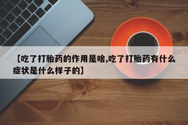 打胎药使用【吃了打胎药的作用是啥,吃了打胎药有什么症状是什么样子的】