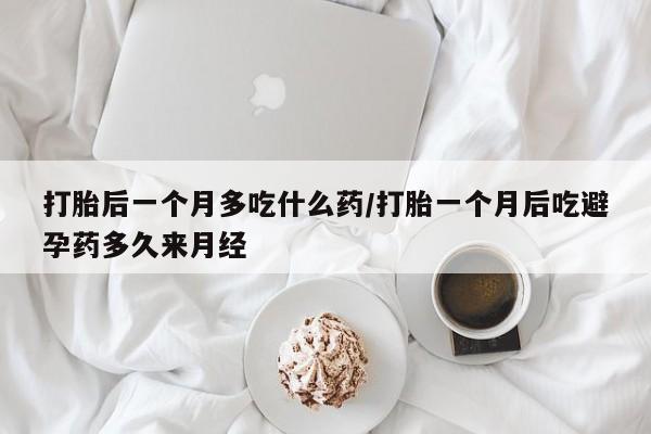 打胎药使用打胎后一个月多吃什么药/打胎一个月后吃避孕药多久来月经
