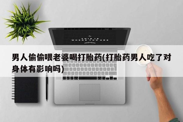 打胎药使用男人偷偷喂老婆喝打胎药(打胎药男人吃了对身体有影响吗)
