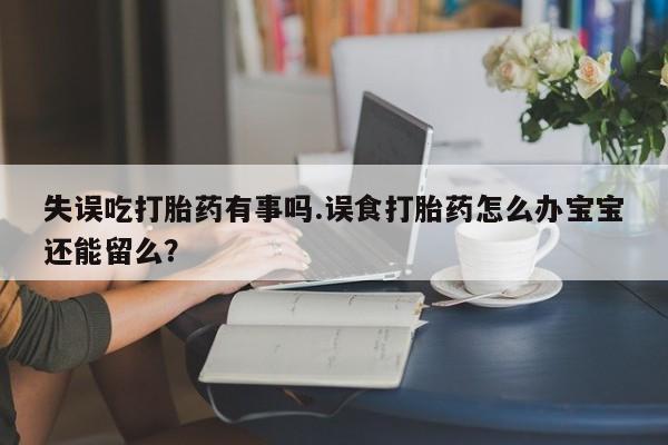 打胎药使用失误吃打胎药有事吗.误食打胎药怎么办宝宝还能留么？