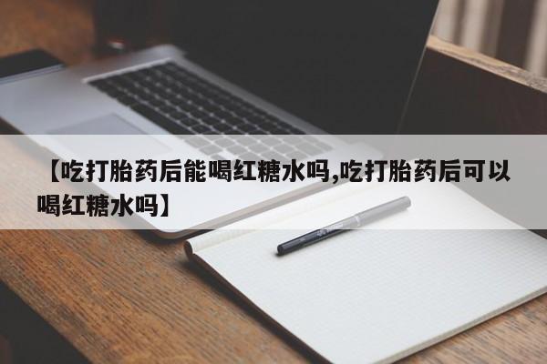打胎药使用【吃打胎药后能喝红糖水吗,吃打胎药后可以喝红糖水吗】