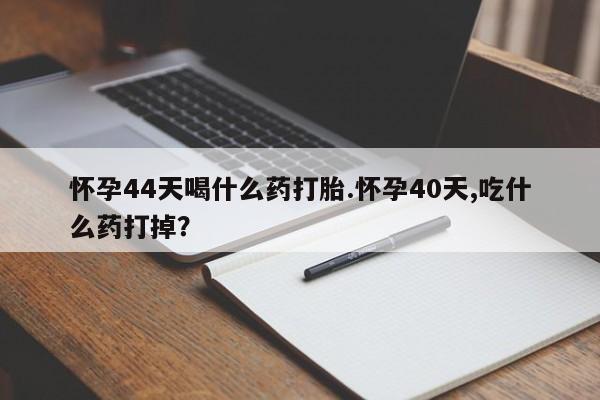 打胎药使用怀孕44天喝什么药打胎.怀孕40天,吃什么药打掉？