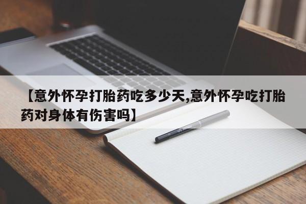 打胎药使用【意外怀孕打胎药吃多少天,意外怀孕吃打胎药对身体有伤害吗】