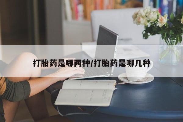 打胎药使用打胎药是哪两种/打胎药是哪几种