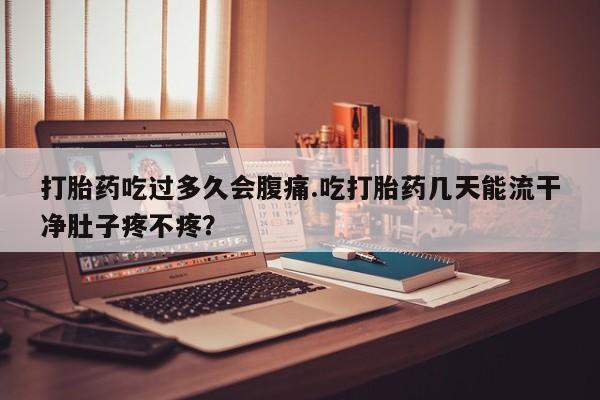 打胎药使用打胎药吃过多久会腹痛.吃打胎药几天能流干净肚子疼不疼？