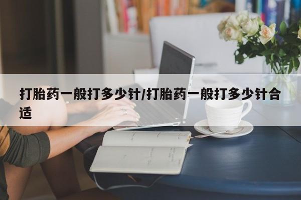 打胎药使用打胎药一般打多少针/打胎药一般打多少针合适
