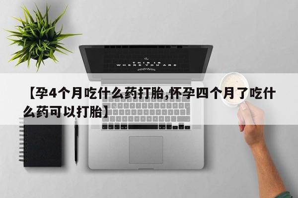打胎药使用【孕4个月吃什么药打胎,怀孕四个月了吃什么药可以打胎】