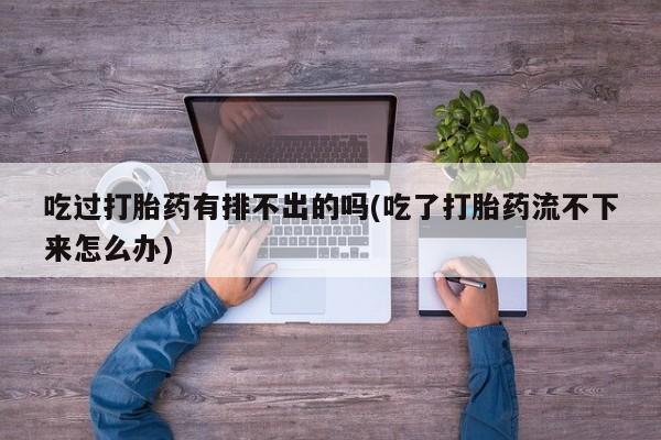 打胎药使用吃过打胎药有排不出的吗(吃了打胎药流不下来怎么办)