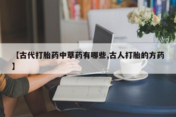 打胎药使用【古代打胎药中草药有哪些,古人打胎的方药】