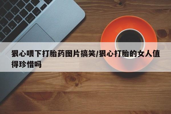 打胎药使用狠心喂下打胎药图片搞笑/狠心打胎的女人值得珍惜吗