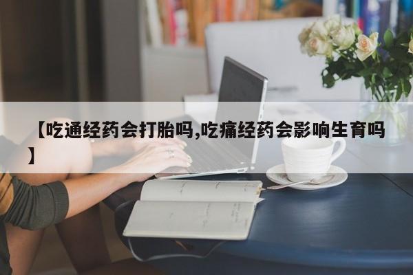 打胎药使用【吃通经药会打胎吗,吃痛经药会影响生育吗】