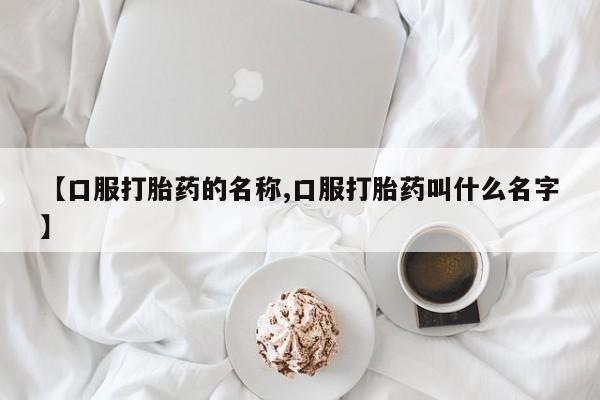 打胎药使用【口服打胎药的名称,口服打胎药叫什么名字】