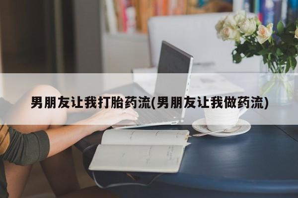 打胎药使用男朋友让我打胎药流(男朋友让我做药流)